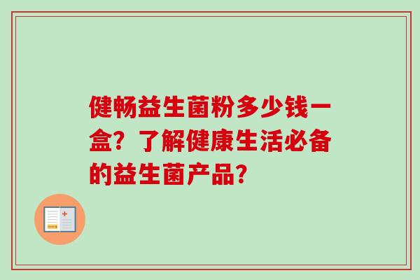 健畅益生菌粉多少钱一盒？了解健康生活必备的益生菌产品？