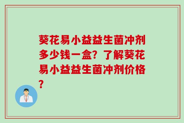 葵花易小益益生菌冲剂多少钱一盒？了解葵花易小益益生菌冲剂价格？