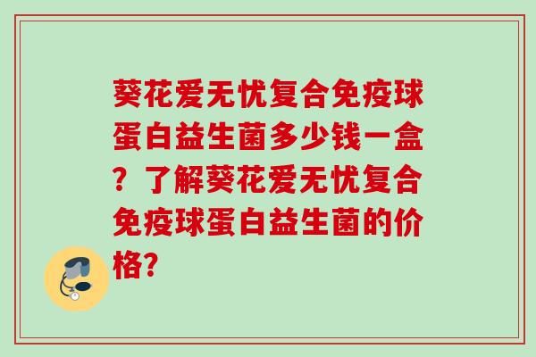 葵花爱无忧复合球蛋白益生菌多少钱一盒？了解葵花爱无忧复合球蛋白益生菌的价格？
