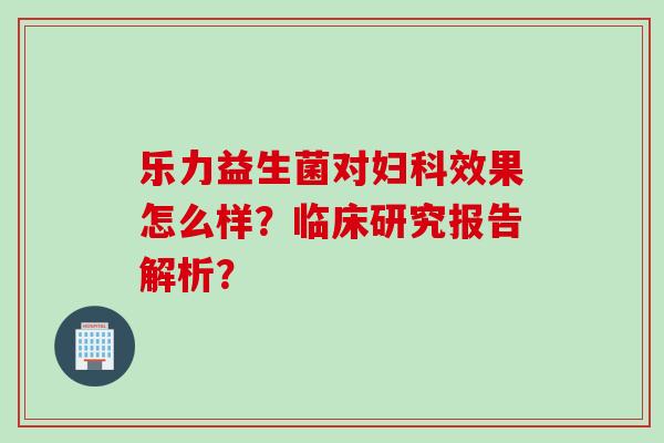 乐力益生菌对效果怎么样？临床研究报告解析？