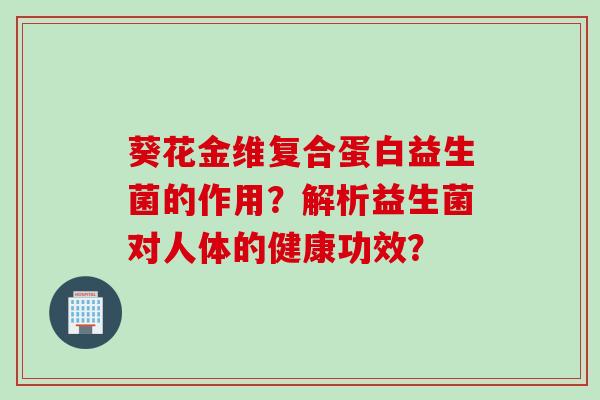 葵花金维复合蛋白益生菌的作用？解析益生菌对人体的健康功效？