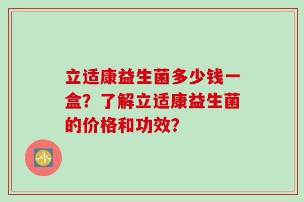 立适康益生菌多少钱一盒？了解立适康益生菌的价格和功效？