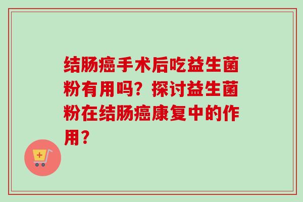 结肠手术后吃益生菌粉有用吗？探讨益生菌粉在结肠康复中的作用？