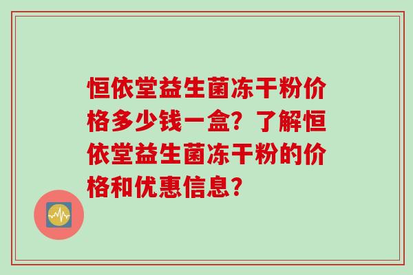 恒依堂益生菌冻干粉价格多少钱一盒？了解恒依堂益生菌冻干粉的价格和优惠信息？