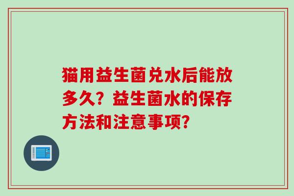 猫用益生菌兑水后能放多久？益生菌水的保存方法和注意事项？