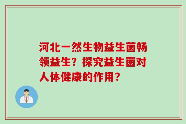 河北一然生物益生菌畅领益生？探究益生菌对人体健康的作用？