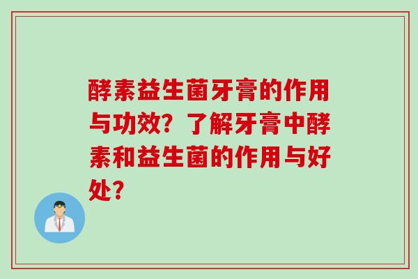 酵素益生菌牙膏的作用与功效？了解牙膏中酵素和益生菌的作用与好处？