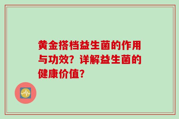 黄金搭档益生菌的作用与功效？详解益生菌的健康价值？