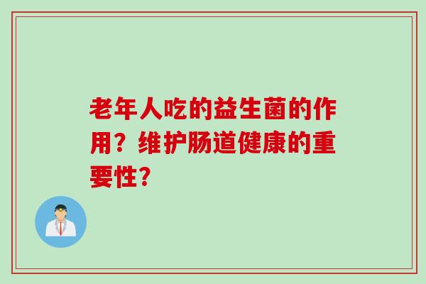 老年人吃的益生菌的作用？维护肠道健康的重要性？