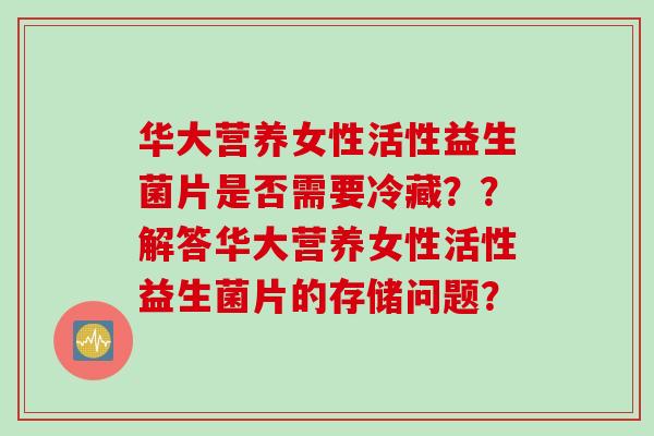 华大营养女性活性益生菌片是否需要冷藏？？解答华大营养女性活性益生菌片的存储问题？