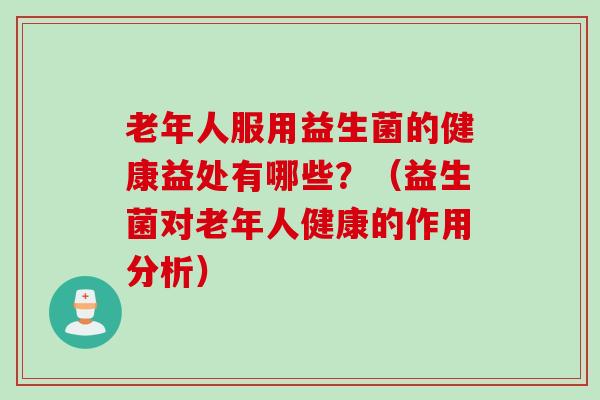 老年人服用益生菌的健康益处有哪些？（益生菌对老年人健康的作用分析）