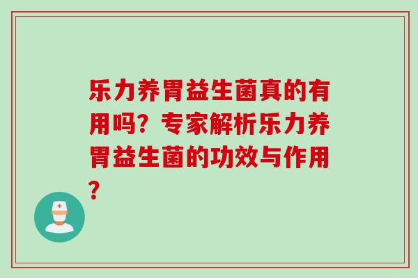乐力养胃益生菌真的有用吗？专家解析乐力养胃益生菌的功效与作用？