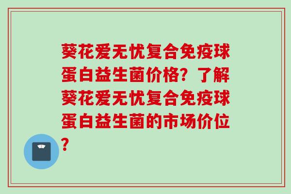 葵花爱无忧复合球蛋白益生菌价格？了解葵花爱无忧复合球蛋白益生菌的市场价位？