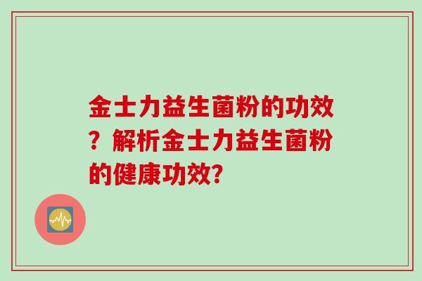 金士力益生菌粉的功效?解析金士力益生菌粉的健康功效? 金士力益生菌粉的功效?解析金士力益生菌粉的健康功效?
