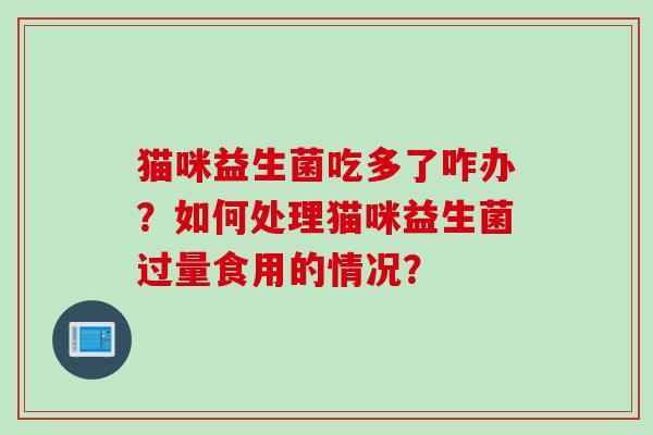 猫咪益生菌吃多了咋办？如何处理猫咪益生菌过量食用的情况？