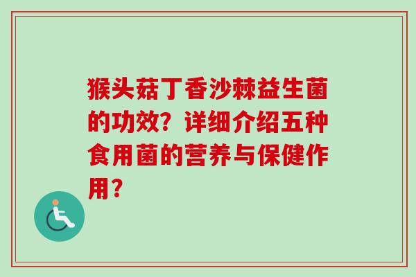 猴头菇丁香沙棘益生菌的功效？详细介绍五种食用菌的营养与保健作用？