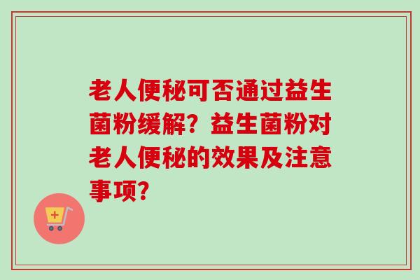 老人可否通过益生菌粉缓解？益生菌粉对老人的效果及注意事项？