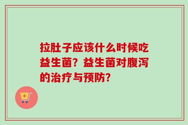 拉肚子应该什么时候吃益生菌？益生菌对的与？