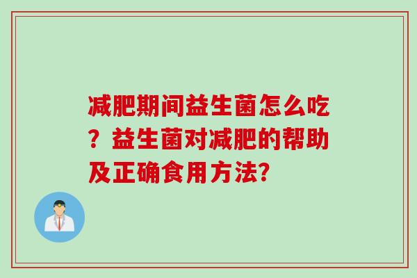 期间益生菌怎么吃？益生菌对的帮助及正确食用方法？
