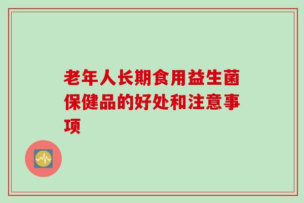 老年人长期食用益生菌保健品的好处和注意事项 老年人长期食用益生菌保健品的好处和注意事项