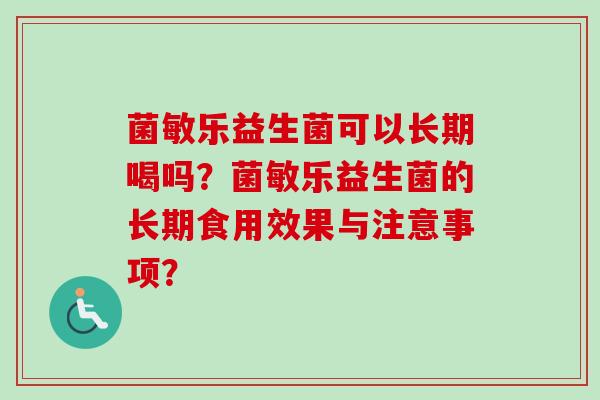 菌敏乐益生菌可以长期喝吗?菌敏乐益生菌的长期食用效果与注意事项? 菌敏乐益生菌可以长期喝吗?菌敏乐益生菌的长期食用效果与注意事项?
