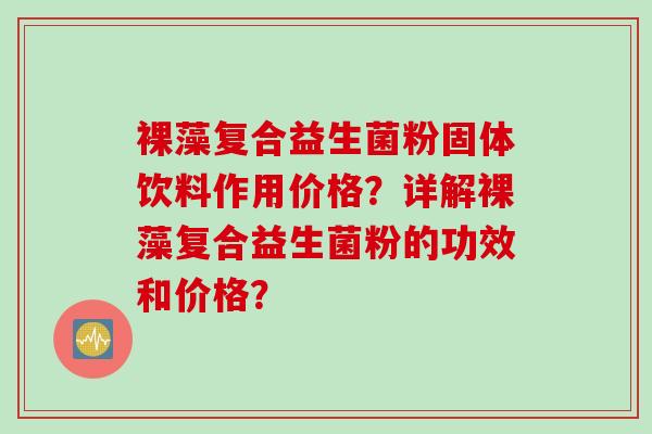 裸藻复合益生菌粉固体饮料作用价格？详解裸藻复合益生菌粉的功效和价格？