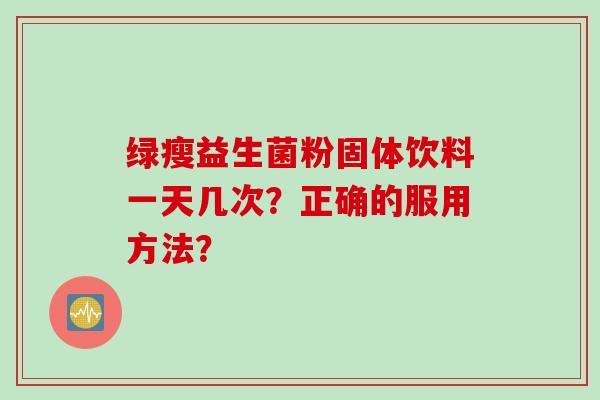 绿瘦益生菌粉固体饮料一天几次？正确的服用方法？