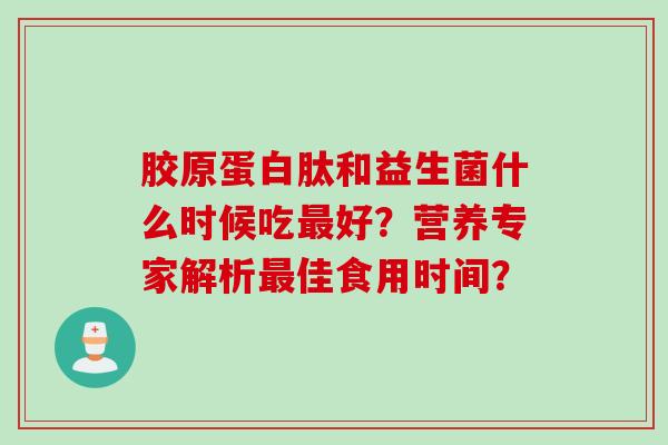 胶原蛋白肽和益生菌什么时候吃好?营养专家解析佳食用时间? 胶原蛋白肽和益生菌什么时候吃好?营养专家解析佳食用时间?
