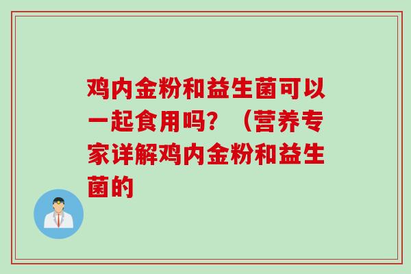 鸡内金粉和益生菌可以一起食用吗？（营养专家详解鸡内金粉和益生菌的