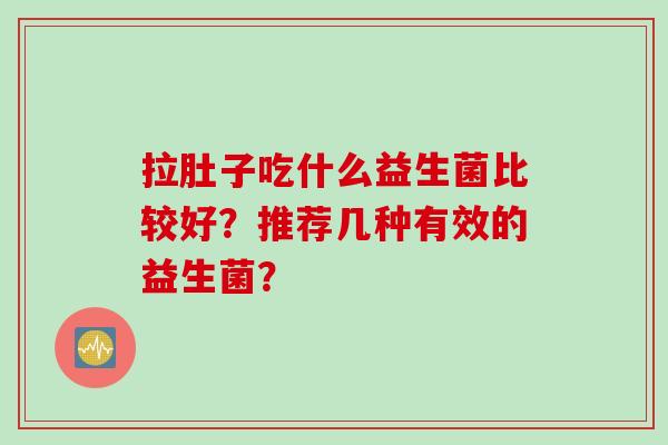 拉肚子吃什么益生菌比较好？推荐几种有效的益生菌？