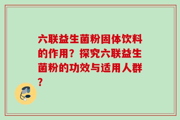 六联益生菌粉固体饮料的作用？探究六联益生菌粉的功效与适用人群？