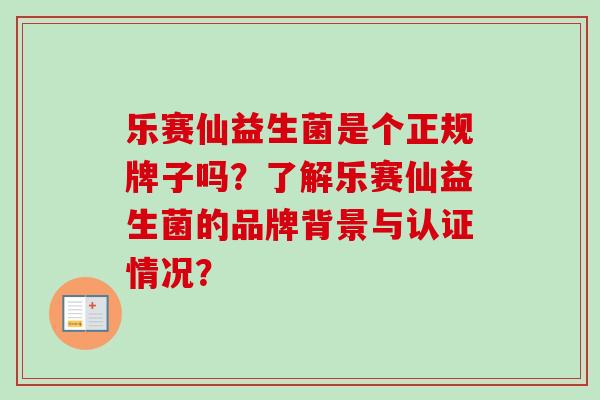 乐赛仙益生菌是个正规牌子吗？了解乐赛仙益生菌的品牌背景与认证情况？