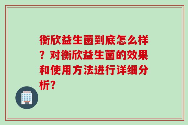 衡欣益生菌到底怎么样？对衡欣益生菌的效果和使用方法进行详细分析？
