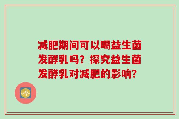 期间可以喝益生菌发酵乳吗？探究益生菌发酵乳对的影响？