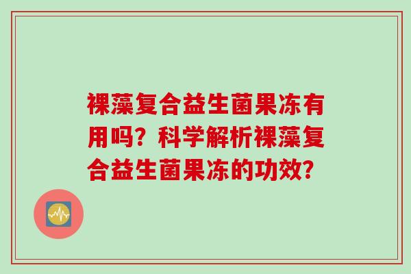 裸藻复合益生菌果冻有用吗？科学解析裸藻复合益生菌果冻的功效？