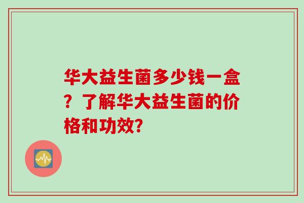 华大益生菌多少钱一盒？了解华大益生菌的价格和功效？