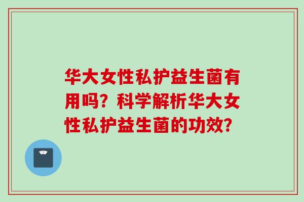 华大女性私护益生菌有用吗？科学解析华大女性私护益生菌的功效？