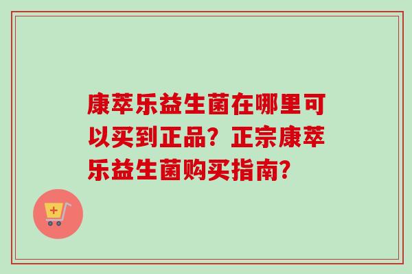 康萃乐益生菌在哪里可以买到正品？正宗康萃乐益生菌购买指南？