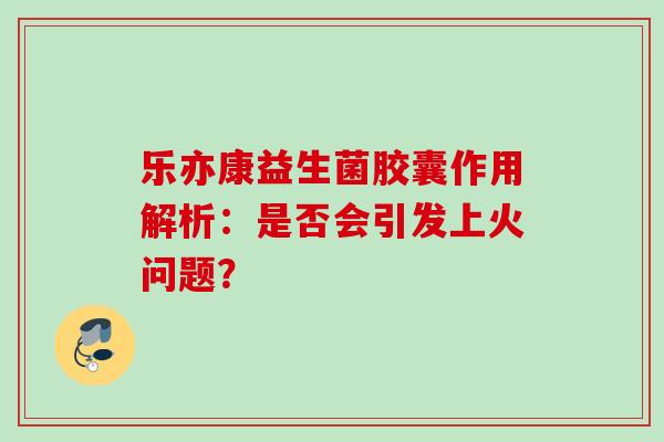 乐亦康益生菌胶囊作用解析：是否会引发上火问题？