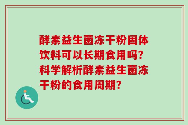 酵素益生菌冻干粉固体饮料可以长期食用吗？科学解析酵素益生菌冻干粉的食用周期？