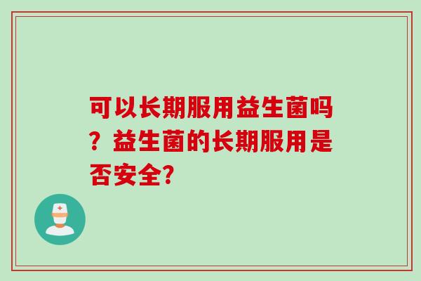 可以长期服用益生菌吗？益生菌的长期服用是否安全？