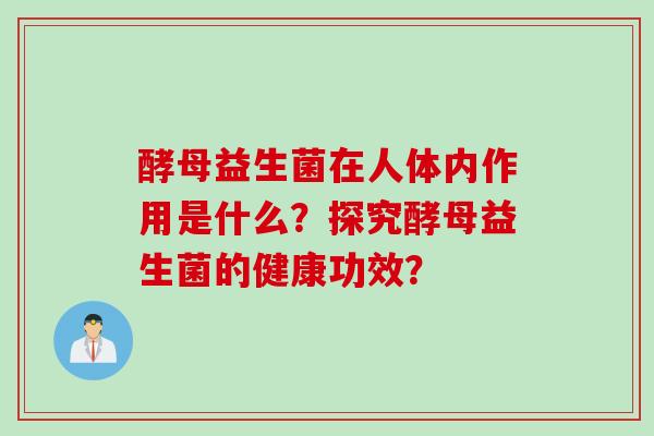 酵母益生菌在人体内作用是什么？探究酵母益生菌的健康功效？