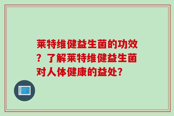 莱特维健益生菌的功效？了解莱特维健益生菌对人体健康的益处？