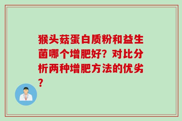 猴头菇蛋白质粉和益生菌哪个增肥好？对比分析两种增肥方法的优劣？