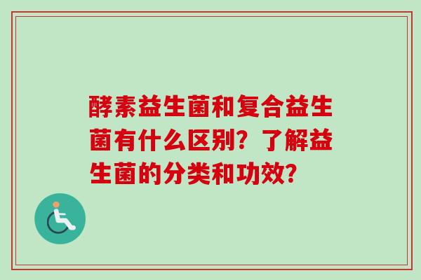 酵素益生菌和复合益生菌有什么区别？了解益生菌的分类和功效？