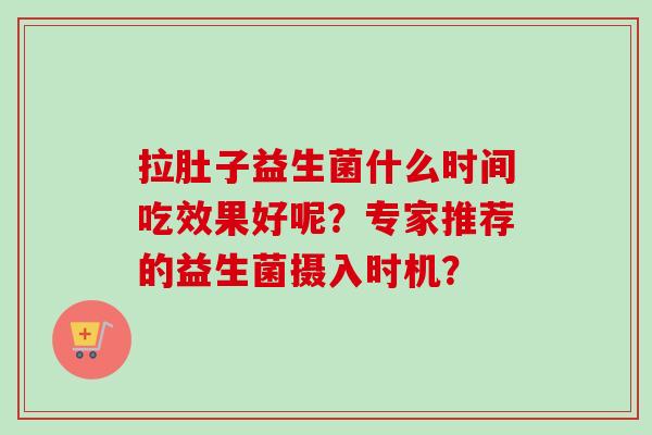 拉肚子益生菌什么时间吃效果好呢？专家推荐的益生菌摄入时机？