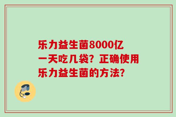 乐力益生菌8000亿一天吃几袋？正确使用乐力益生菌的方法？