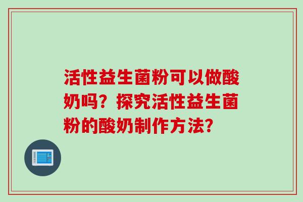 活性益生菌粉可以做酸奶吗？探究活性益生菌粉的酸奶制作方法？