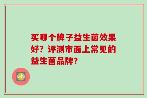 买哪个牌子益生菌效果好？评测市面上常见的益生菌品牌？