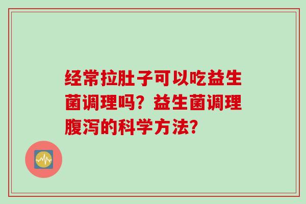 经常拉肚子可以吃益生菌调理吗？益生菌调理的科学方法？